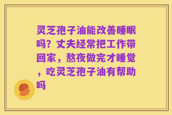 灵芝孢子油能改善睡眠吗？丈夫经常把工作带回家，熬夜做完才睡觉，吃灵芝孢子油有帮助吗