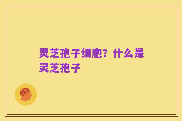 灵芝孢子细胞?什么是灵芝孢子