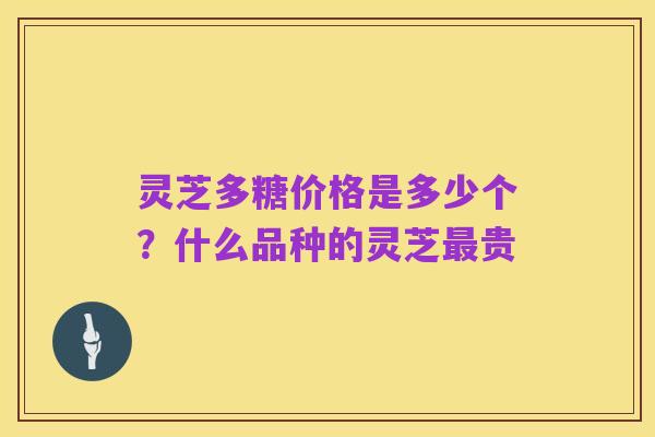 灵芝多糖价格是多少个？什么品种的灵芝最贵