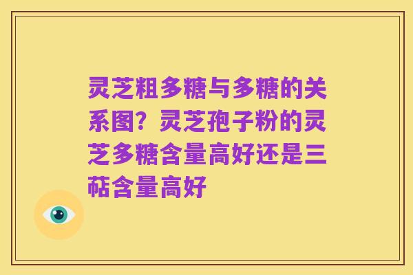 灵芝粗多糖与多糖的关系图？灵芝孢子粉的灵芝多糖含量高好还是三萜含量高好