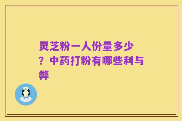 灵芝粉一人份量多少 ?中药打粉有哪些利与弊