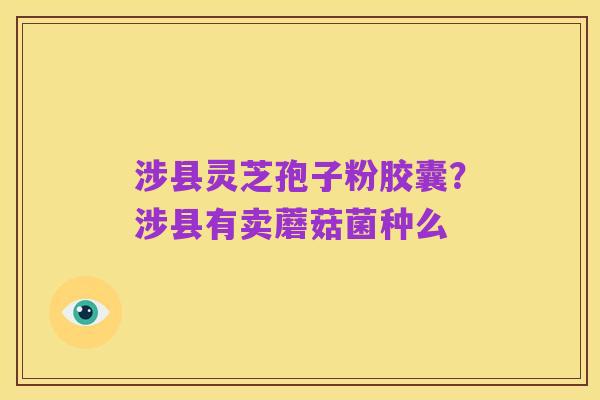 涉县灵芝孢子粉胶囊？涉县有卖蘑菇菌种么