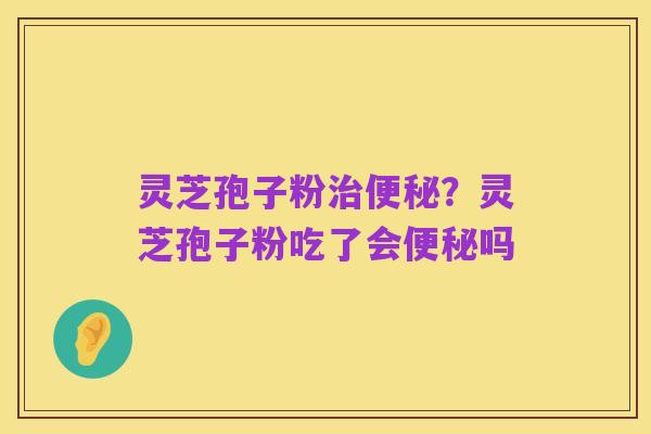 灵芝孢子粉治便秘？灵芝孢子粉吃了会便秘吗
