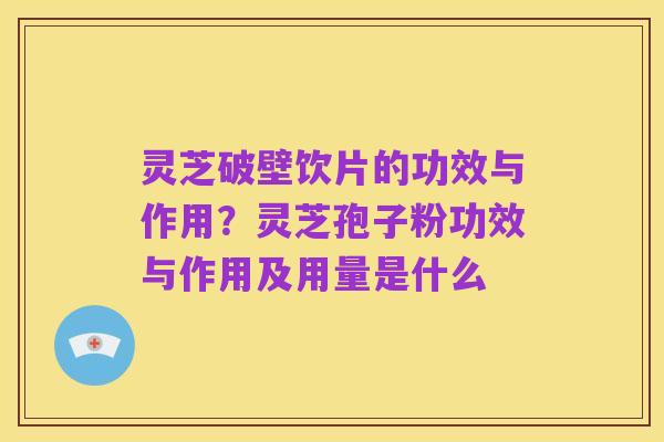 灵芝破壁饮片的功效与作用?灵芝孢子粉功效与作用及用量是什么