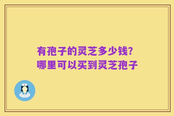 有孢子的灵芝多少钱?哪里可以买到灵芝孢子