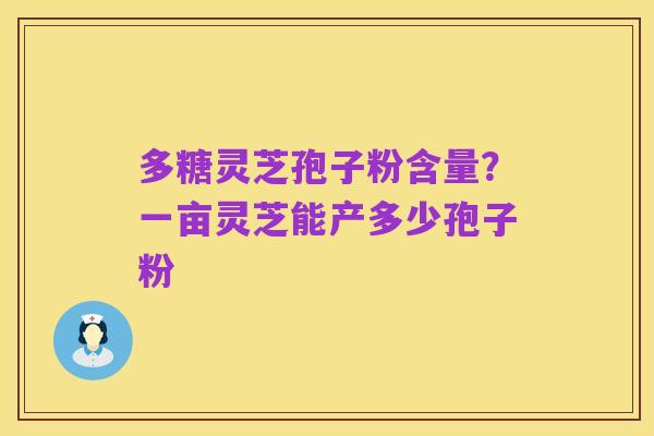 多糖灵芝孢子粉含量?一亩灵芝能产多少孢子粉