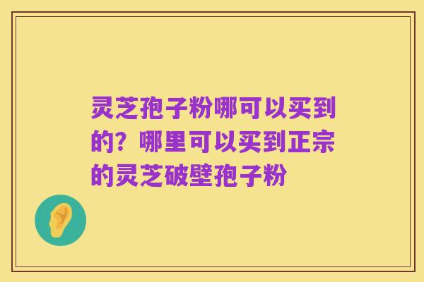 灵芝孢子粉哪可以买到的?哪里可以买到正宗的灵芝破壁孢子粉
