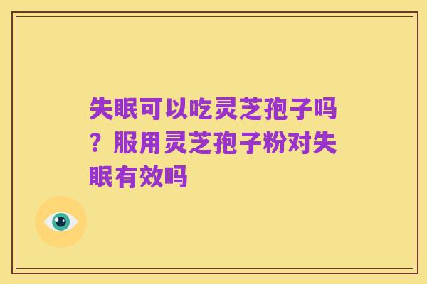 失眠可以吃灵芝孢子吗?服用灵芝孢子粉对失眠有效吗
