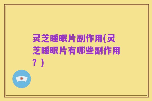 灵芝睡眠片副作用(灵芝睡眠片有哪些副作用？)