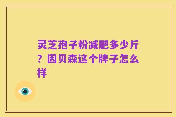 灵芝孢子粉减肥多少斤？因贝森这个牌子怎么样