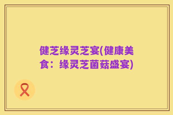 健芝缘灵芝宴(健康美食:缘灵芝菌菇盛宴)