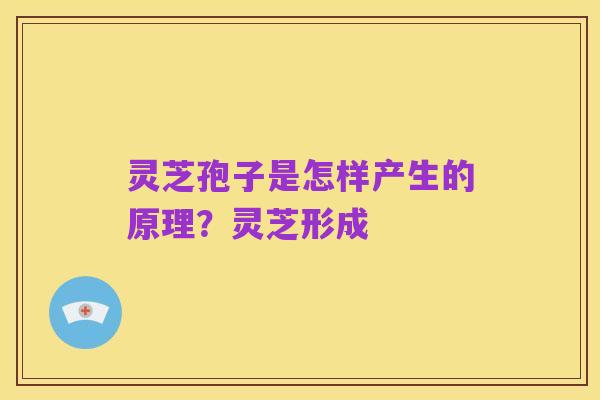 灵芝孢子是怎样产生的原理?灵芝形成