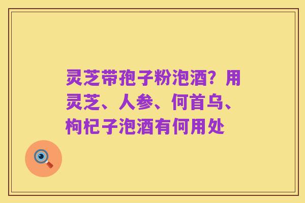 灵芝带孢子粉泡酒？用灵芝、人参、何首乌、枸杞子泡酒有何用处