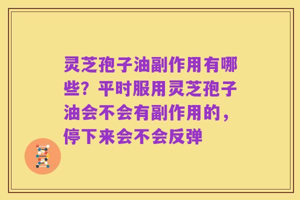灵芝孢子油副作用有哪些?平时服用灵芝孢子油会不会有副作用的,停下来会不会反弹