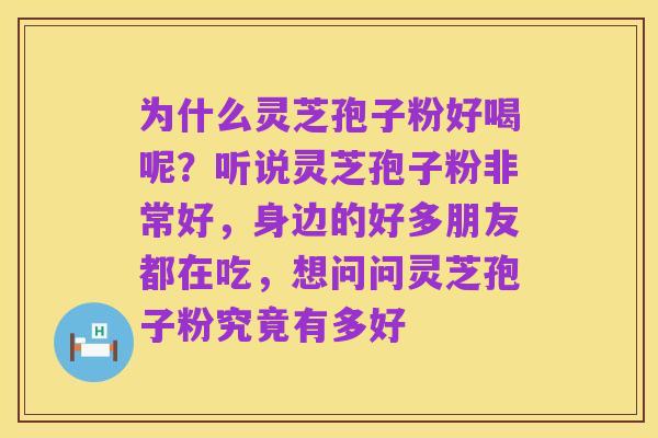 为什么灵芝孢子粉好喝呢?听说灵芝孢子粉非常好,身边的好多朋友都在吃,想问问灵芝孢子粉究竟有多好