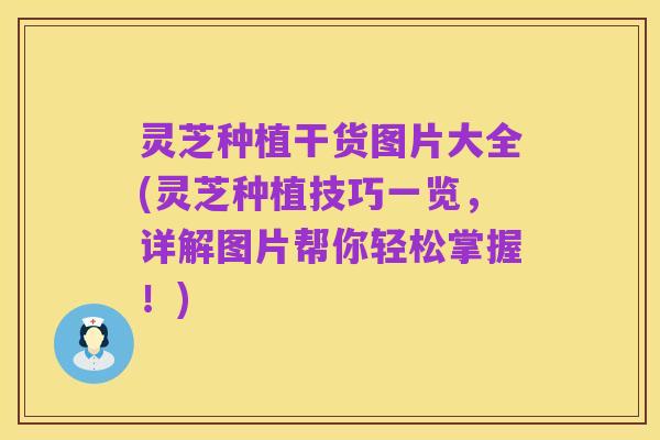 灵芝种植干货图片大全(灵芝种植技巧一览，详解图片帮你轻松掌握！)