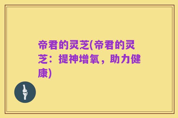 帝君的灵芝(帝君的灵芝:提神增氧,助力健康)