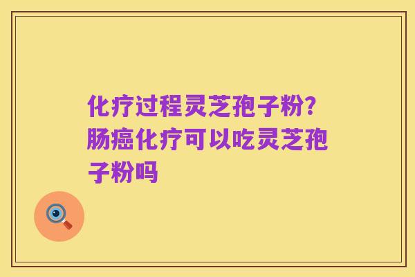 化疗过程灵芝孢子粉?肠癌化疗可以吃灵芝孢子粉吗