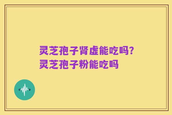 灵芝孢子肾虚能吃吗?灵芝孢子粉能吃吗