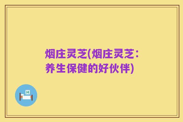 烟庄灵芝(烟庄灵芝:养生保健的好伙伴)