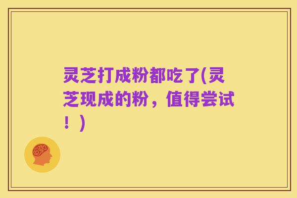 灵芝打成粉都吃了(灵芝现成的粉，值得尝试！)