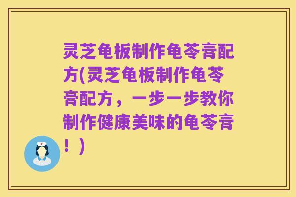 灵芝龟板制作龟苓膏配方(灵芝龟板制作龟苓膏配方,一步一步教你制作健康美味的龟苓膏!)
