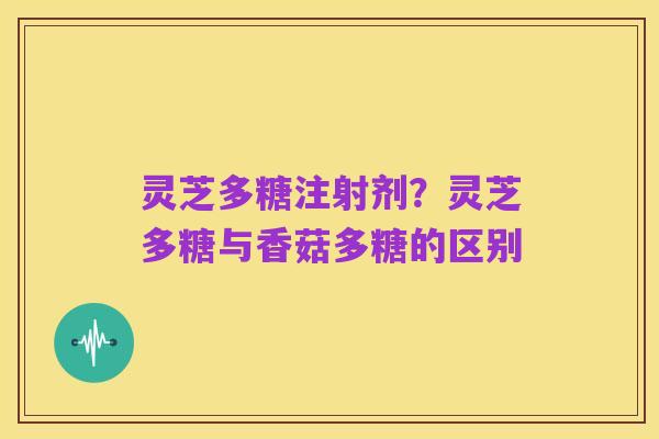 灵芝多糖注射剂?灵芝多糖与香菇多糖的区别