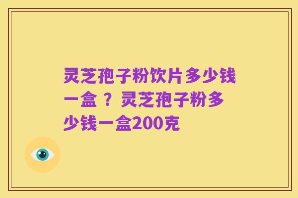 灵芝孢子粉饮片多少钱一盒 ?灵芝孢子粉多少钱一盒200克