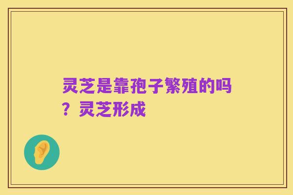 灵芝是靠孢子繁殖的吗?灵芝形成