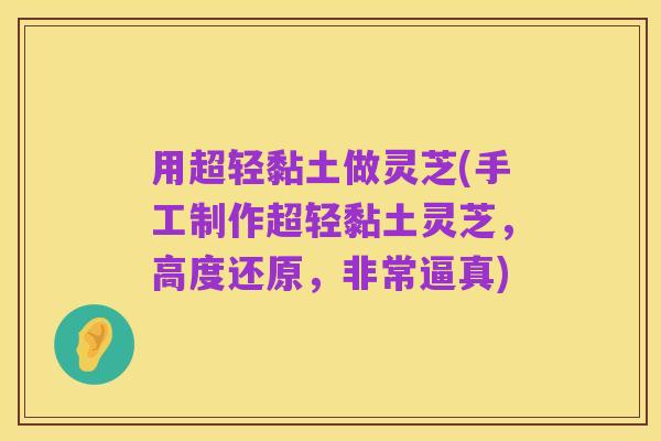 用超轻黏土做灵芝(手工制作超轻黏土灵芝，高度还原，非常逼真)