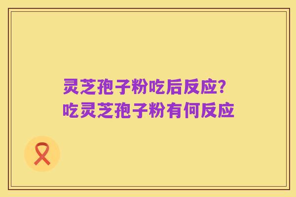 灵芝孢子粉吃后反应？吃灵芝孢子粉有何反应