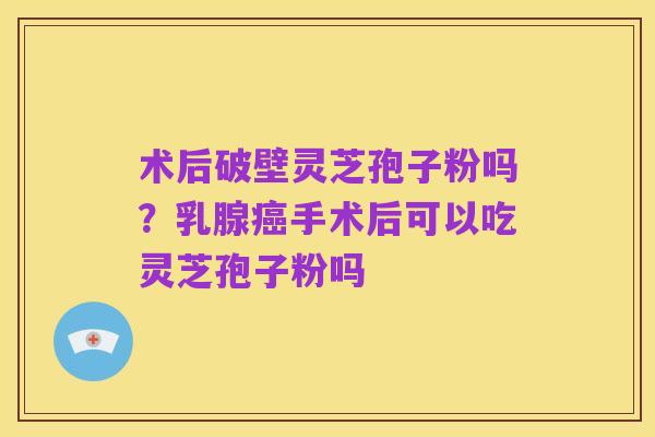 术后破壁灵芝孢子粉吗?乳腺癌手术后可以吃灵芝孢子粉吗