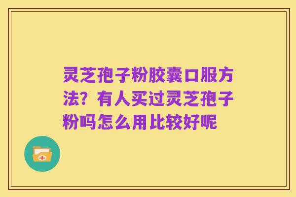 灵芝孢子粉胶囊口服方法？有人买过灵芝孢子粉吗怎么用比较好呢