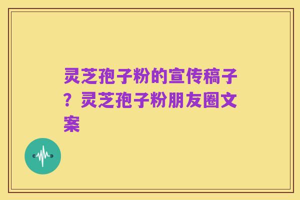 灵芝孢子粉的宣传稿子?灵芝孢子粉朋友圈文案