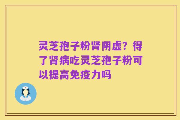 灵芝孢子粉肾阴虚？得了肾病吃灵芝孢子粉可以提高免疫力吗