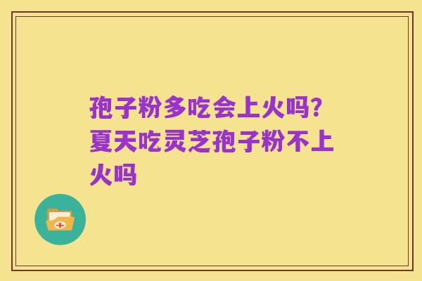 孢子粉多吃会上火吗？夏天吃灵芝孢子粉不上火吗