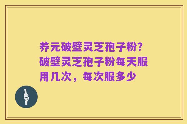 养元破壁灵芝孢子粉？破壁灵芝孢子粉每天服用几次，每次服多少
