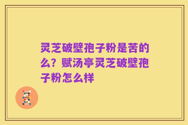 灵芝破壁孢子粉是苦的么？赋汤亭灵芝破壁孢子粉怎么样