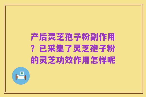 产后灵芝孢子粉副作用?已采集了灵芝孢子粉的灵芝功效作用怎样呢