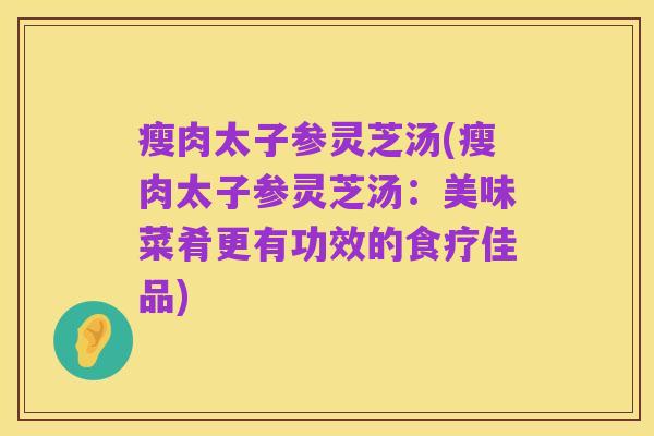 瘦肉太子参灵芝汤(瘦肉太子参灵芝汤:美味菜肴更有功效的食疗佳品)