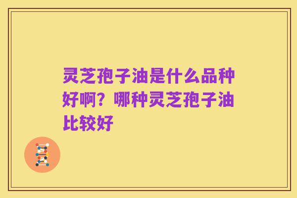 灵芝孢子油是什么品种好啊？哪种灵芝孢子油比较好