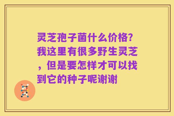 灵芝孢子菌什么价格?我这里有很多野生灵芝,但是要怎样才可以找到它的种子呢谢谢