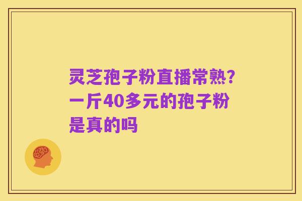 灵芝孢子粉直播常熟?一斤40多元的孢子粉是真的吗