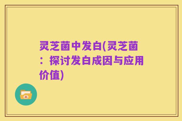 灵芝菌中发白(灵芝菌:探讨发白成因与应用价值)