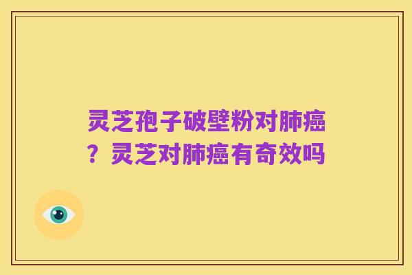 灵芝孢子破壁粉对肺癌?灵芝对肺癌有奇效吗