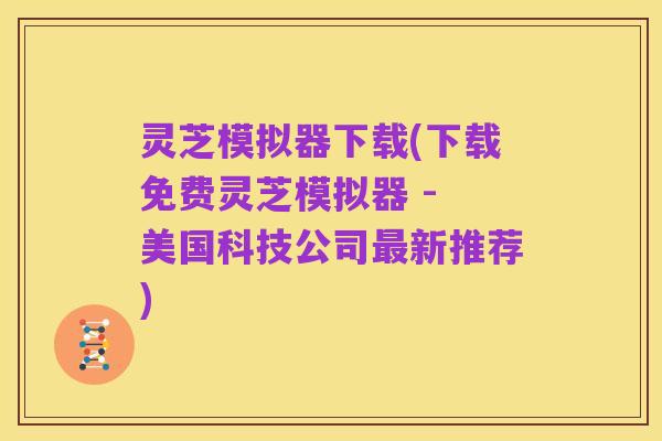 灵芝模拟器下载(下载免费灵芝模拟器 - 美国科技公司最新推荐)