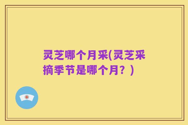 灵芝哪个月采(灵芝采摘季节是哪个月?)