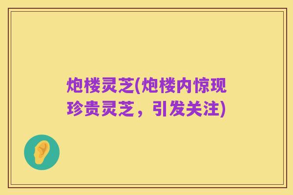 炮楼灵芝(炮楼内惊现珍贵灵芝，引发关注)