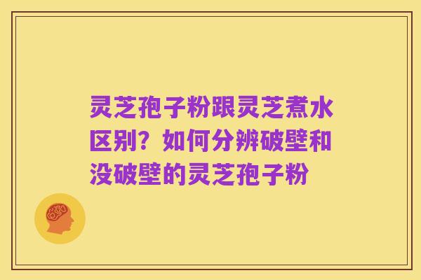 灵芝孢子粉跟灵芝煮水区别?如何分辨破壁和没破壁的灵芝孢子粉