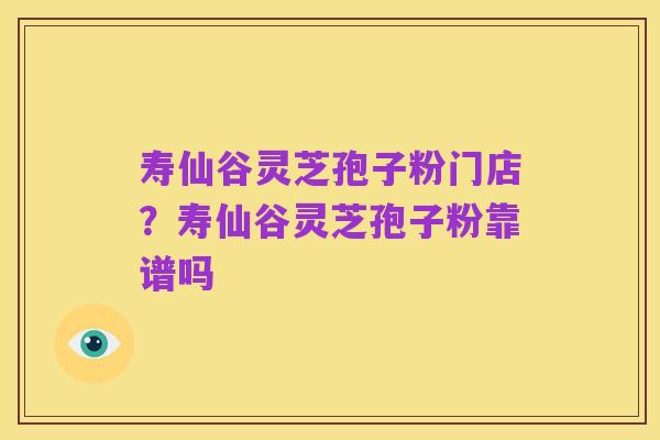 寿仙谷灵芝孢子粉门店？寿仙谷灵芝孢子粉靠谱吗